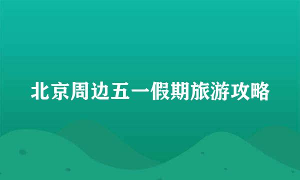 北京周边五一假期旅游攻略