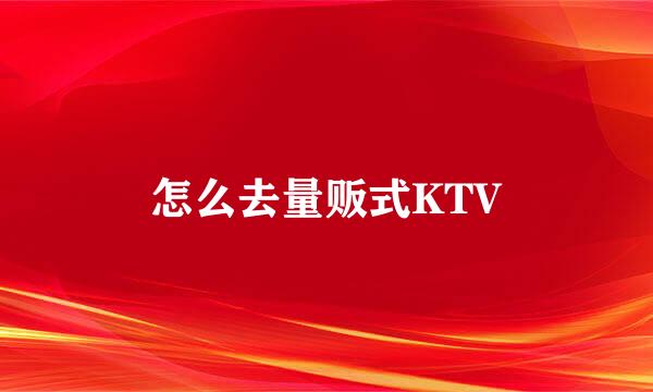 怎么去量贩式KTV