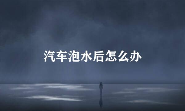 汽车泡水后怎么办