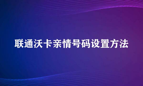 联通沃卡亲情号码设置方法