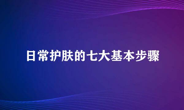 日常护肤的七大基本步骤