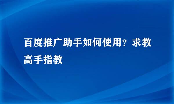 百度推广助手如何使用？求教高手指教