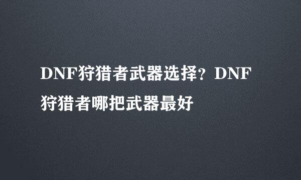 DNF狩猎者武器选择？DNF狩猎者哪把武器最好