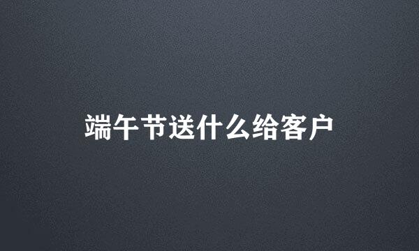 端午节送什么给客户