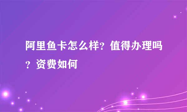 阿里鱼卡怎么样？值得办理吗？资费如何