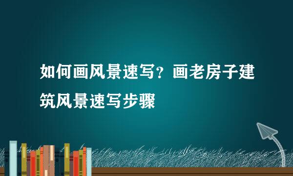 如何画风景速写？画老房子建筑风景速写步骤