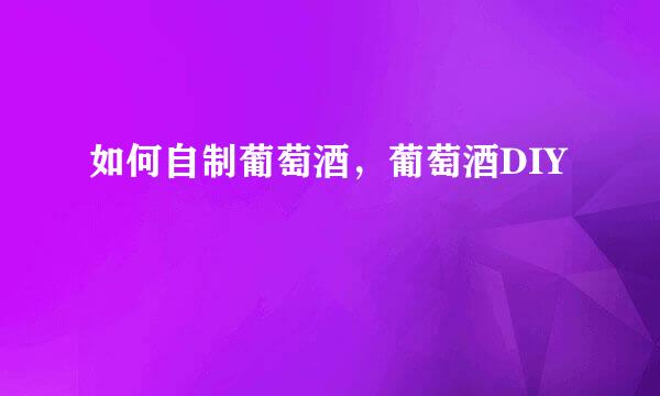 如何自制葡萄酒，葡萄酒DIY