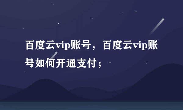 百度云vip账号，百度云vip账号如何开通支付；