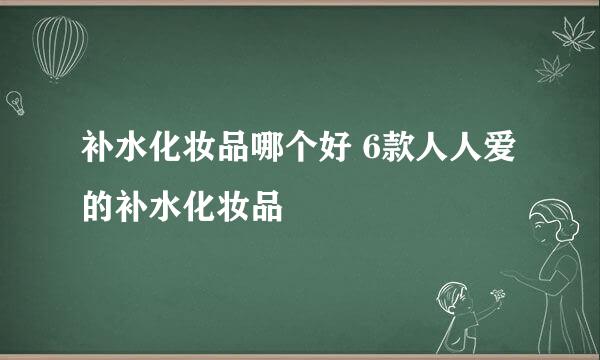 补水化妆品哪个好 6款人人爱的补水化妆品