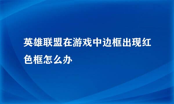 英雄联盟在游戏中边框出现红色框怎么办