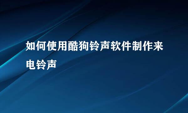 如何使用酷狗铃声软件制作来电铃声