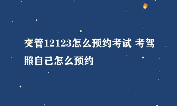 交管12123怎么预约考试 考驾照自己怎么预约