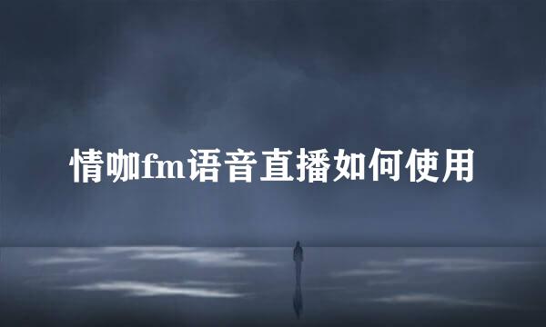 情咖fm语音直播如何使用