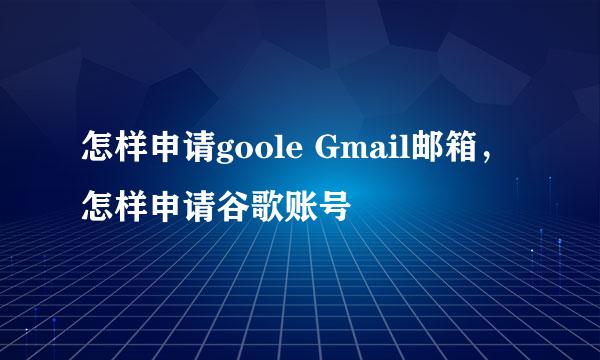 怎样申请goole Gmail邮箱，怎样申请谷歌账号