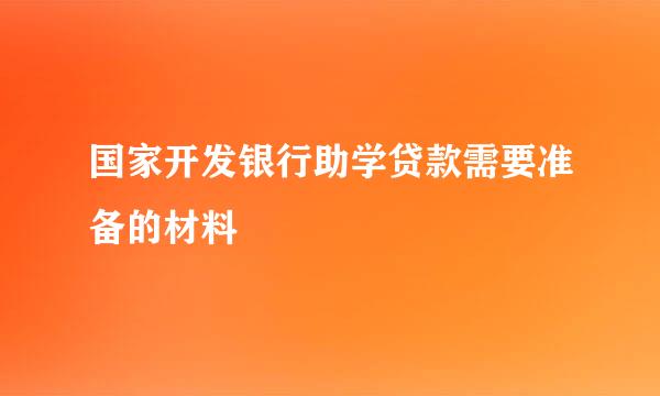 国家开发银行助学贷款需要准备的材料