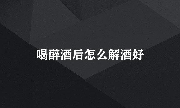 喝醉酒后怎么解酒好