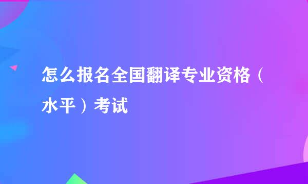 怎么报名全国翻译专业资格（水平）考试