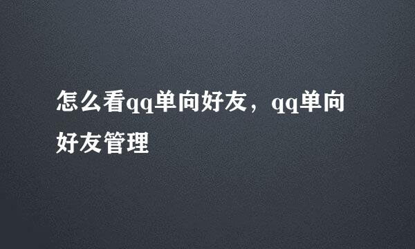怎么看qq单向好友，qq单向好友管理