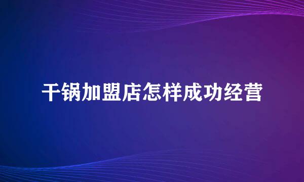干锅加盟店怎样成功经营