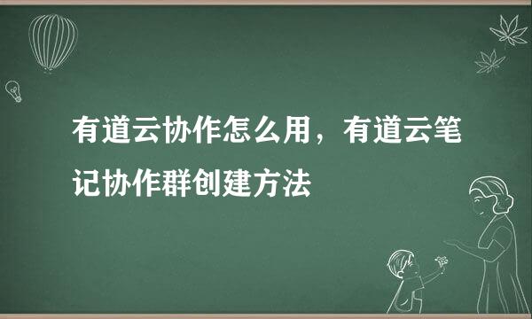 有道云协作怎么用，有道云笔记协作群创建方法