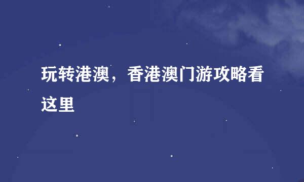 玩转港澳，香港澳门游攻略看这里