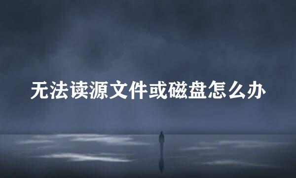 无法读源文件或磁盘怎么办