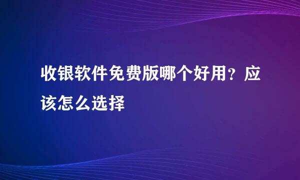 收银软件免费版哪个好用？应该怎么选择