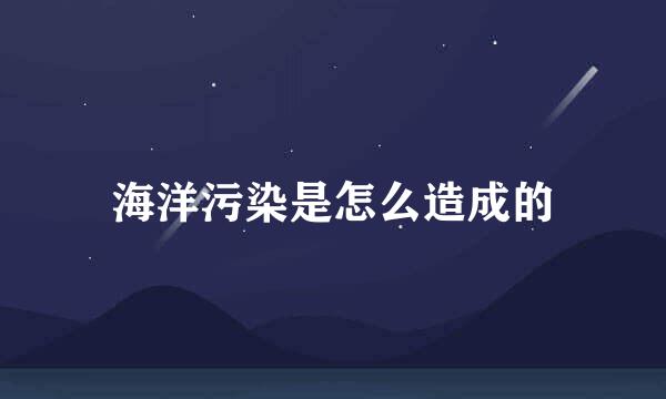 海洋污染是怎么造成的
