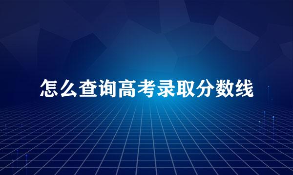 怎么查询高考录取分数线