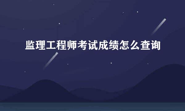 监理工程师考试成绩怎么查询