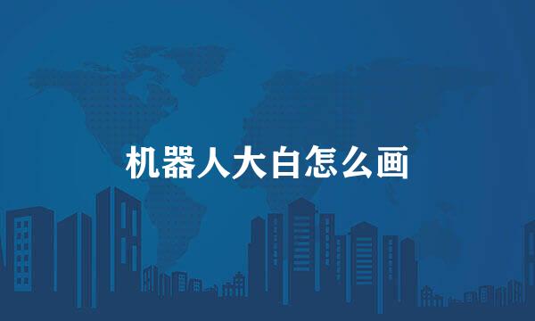 机器人大白怎么画