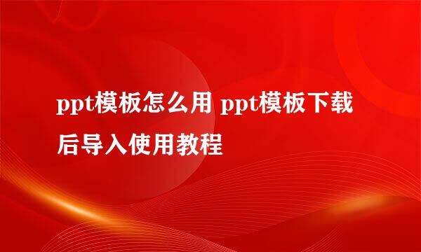 ppt模板怎么用 ppt模板下载后导入使用教程