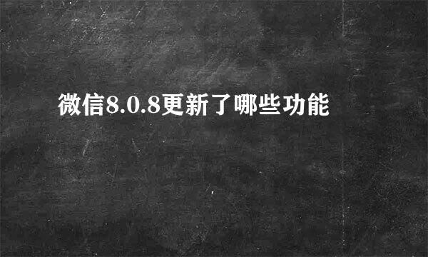 微信8.0.8更新了哪些功能