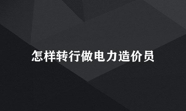 怎样转行做电力造价员