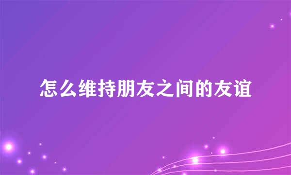 怎么维持朋友之间的友谊