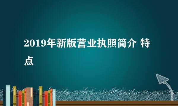 2019年新版营业执照简介 特点