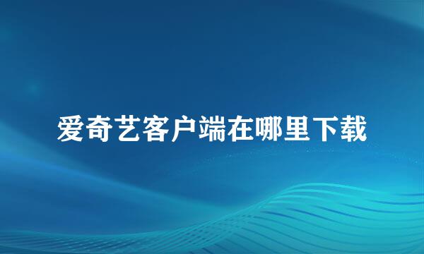 爱奇艺客户端在哪里下载