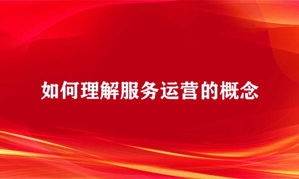 如何理解服务运营的概念