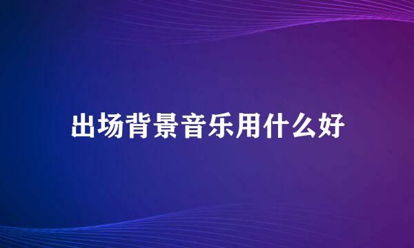 出场背景音乐用什么好