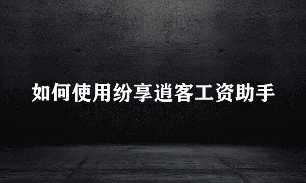 如何使用纷享逍客工资助手