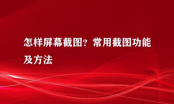 怎样屏幕截图？常用截图功能及方法