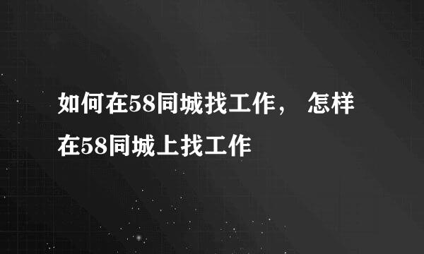 如何在58同城找工作， 怎样在58同城上找工作