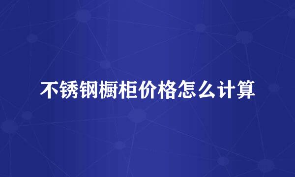 不锈钢橱柜价格怎么计算