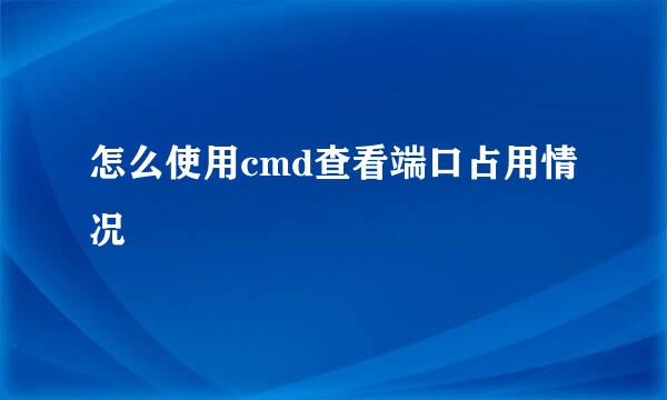 怎么使用cmd查看端口占用情况