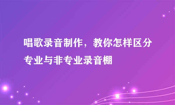 唱歌录音制作，教你怎样区分专业与非专业录音棚