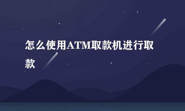 怎么使用ATM取款机进行取款