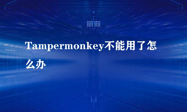 Tampermonkey不能用了怎么办