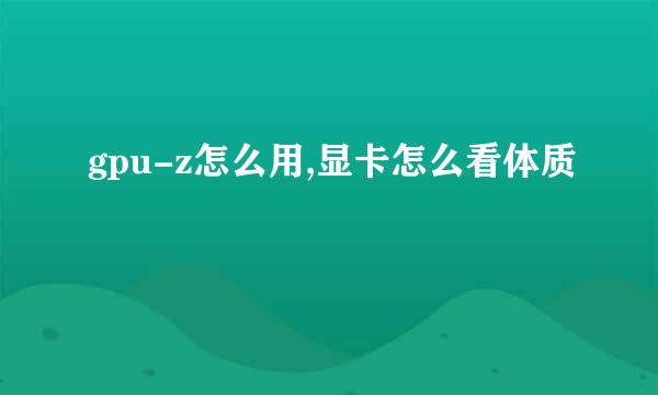 gpu-z怎么用,显卡怎么看体质