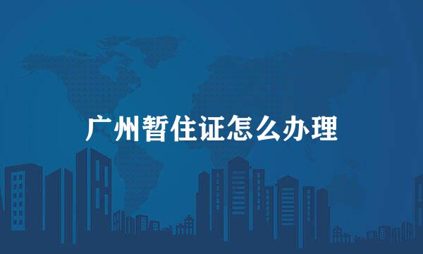广州暂住证怎么办理
