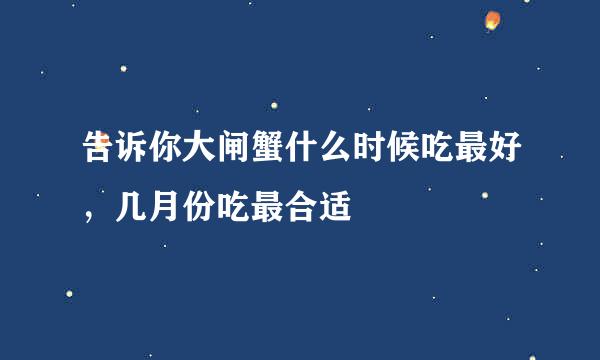 告诉你大闸蟹什么时候吃最好，几月份吃最合适